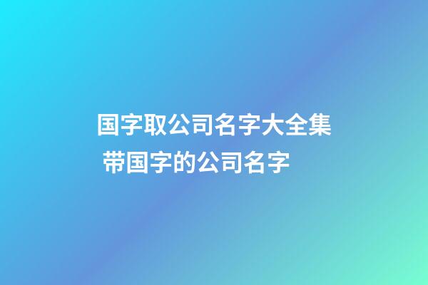 国字取公司名字大全集 带国字的公司名字-第1张-公司起名-玄机派